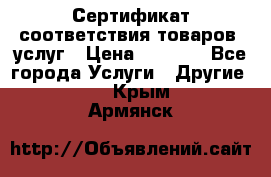 Сертификат соответствия товаров, услуг › Цена ­ 4 000 - Все города Услуги » Другие   . Крым,Армянск